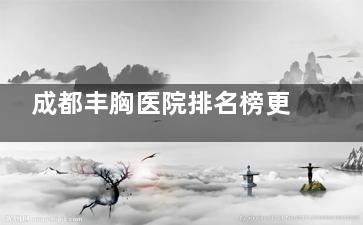 成都丰胸医院排名榜更新版,公认口碑好10大整形医院隆胸靠谱|假体/自体脂肪/复合丰胸技术成熟|病例多
